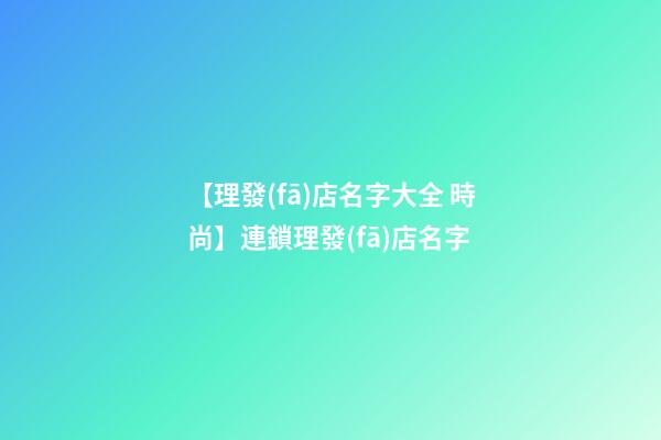 【理發(fā)店名字大全 時尚】連鎖理發(fā)店名字-第1張-店鋪起名-玄機派